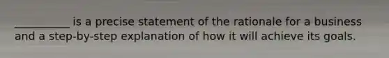 __________ is a precise statement of the rationale for a business and a step-by-step explanation of how it will achieve its goals.