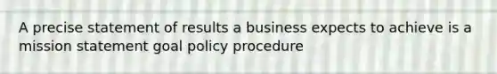 A precise statement of results a business expects to achieve is a mission statement goal policy procedure