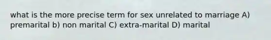 what is the more precise term for sex unrelated to marriage A) premarital b) non marital C) extra-marital D) marital