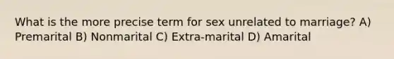 What is the more precise term for sex unrelated to marriage? A) Premarital B) Nonmarital C) Extra-marital D) Amarital