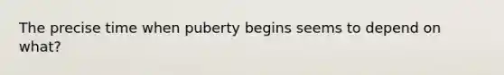 The precise time when puberty begins seems to depend on what?