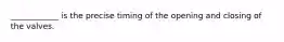 ____________ is the precise timing of the opening and closing of the valves.