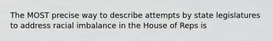 The MOST precise way to describe attempts by state legislatures to address racial imbalance in the House of Reps is