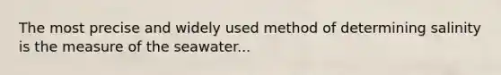 The most precise and widely used method of determining salinity is the measure of the seawater...