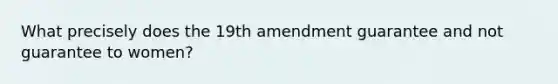 What precisely does the 19th amendment guarantee and not guarantee to women?