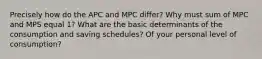 Precisely how do the APC and MPC differ? Why must sum of MPC and MPS equal 1? What are the basic determinants of the consumption and saving schedules? Of your personal level of consumption?