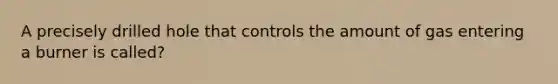 A precisely drilled hole that controls the amount of gas entering a burner is called?