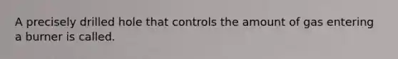 A precisely drilled hole that controls the amount of gas entering a burner is called.