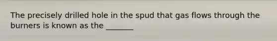 The precisely drilled hole in the spud that gas flows through the burners is known as the _______