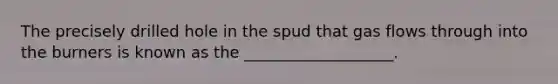 The precisely drilled hole in the spud that gas flows through into the burners is known as the ___________________.