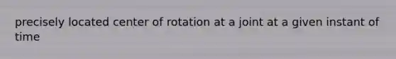 precisely located center of rotation at a joint at a given instant of time