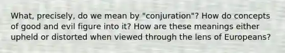 What, precisely, do we mean by "conjuration"? How do concepts of good and evil figure into it? How are these meanings either upheld or distorted when viewed through the lens of Europeans?