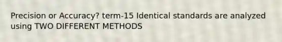 Precision or Accuracy? term-15 Identical standards are analyzed using TWO DIFFERENT METHODS