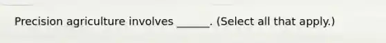 Precision agriculture involves ______. (Select all that apply.)