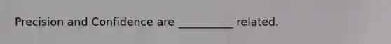 Precision and Confidence are __________ related.