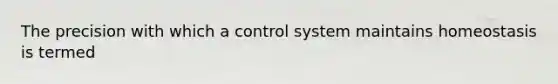 The precision with which a control system maintains homeostasis is termed