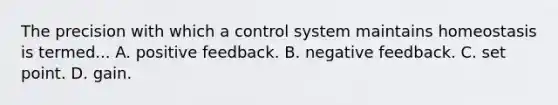 The precision with which a control system maintains homeostasis is termed... A. positive feedback. B. negative feedback. C. set point. D. gain.