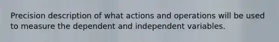 Precision description of what actions and operations will be used to measure the dependent and independent variables.