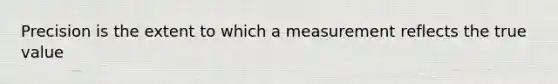 Precision is the extent to which a measurement reflects the true value