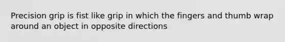 Precision grip is fist like grip in which the fingers and thumb wrap around an object in opposite directions