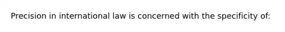 Precision in international law is concerned with the specificity of: