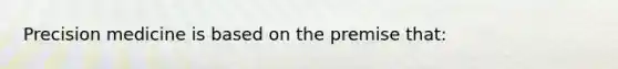 Precision medicine is based on the premise that: