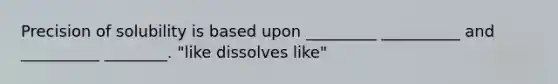 Precision of solubility is based upon _________ __________ and __________ ________. "like dissolves like"