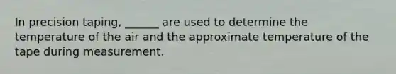 In precision taping, ______ are used to determine the temperature of the air and the approximate temperature of the tape during measurement.