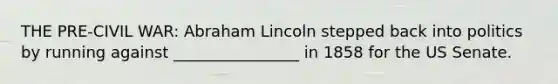 THE PRE-CIVIL WAR: Abraham Lincoln stepped back into politics by running against ________________ in 1858 for the US Senate.