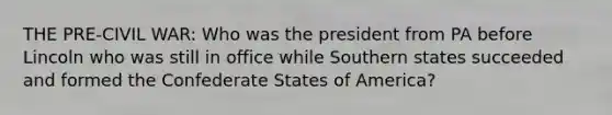 THE PRE-CIVIL WAR: Who was the president from PA before Lincoln who was still in office while Southern states succeeded and formed the Confederate States of America?