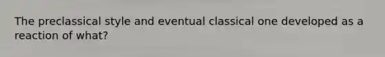 The preclassical style and eventual classical one developed as a reaction of what?