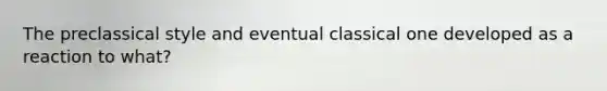 The preclassical style and eventual classical one developed as a reaction to what?