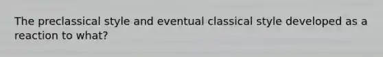 The preclassical style and eventual classical style developed as a reaction to what?