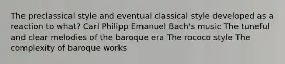 The preclassical style and eventual classical style developed as a reaction to what? Carl Philipp Emanuel Bach's music The tuneful and clear melodies of the baroque era The rococo style The complexity of baroque works