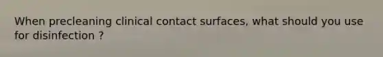 When precleaning clinical contact surfaces, what should you use for disinfection ?