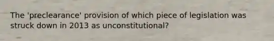 The 'preclearance' provision of which piece of legislation was struck down in 2013 as unconstitutional?