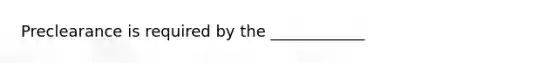 Preclearance is required by the ____________