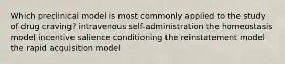 Which preclinical model is most commonly applied to the study of drug craving? intravenous self-administration the homeostasis model incentive salience conditioning the reinstatement model the rapid acquisition model