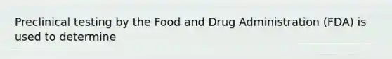 Preclinical testing by the Food and Drug Administration (FDA) is used to determine