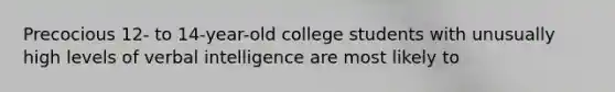 Precocious 12- to 14-year-old college students with unusually high levels of verbal intelligence are most likely to