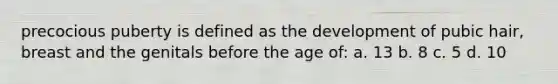 precocious puberty is defined as the development of pubic hair, breast and the genitals before the age of: a. 13 b. 8 c. 5 d. 10