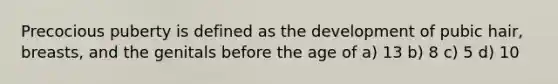 Precocious puberty is defined as the development of pubic hair, breasts, and the genitals before the age of a) 13 b) 8 c) 5 d) 10