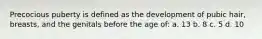 Precocious puberty is defined as the development of pubic hair, breasts, and the genitals before the age of: a. 13 b. 8 c. 5 d. 10
