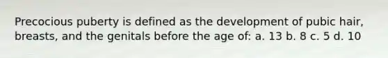 Precocious puberty is defined as the development of pubic hair, breasts, and the genitals before the age of: a. 13 b. 8 c. 5 d. 10