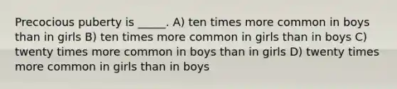 Precocious puberty is _____. A) ten times more common in boys than in girls B) ten times more common in girls than in boys C) twenty times more common in boys than in girls D) twenty times more common in girls than in boys