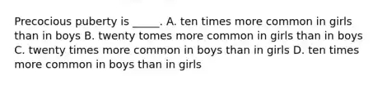 Precocious puberty is _____. A. ten times more common in girls than in boys B. twenty tomes more common in girls than in boys C. twenty times more common in boys than in girls D. ten times more common in boys than in girls