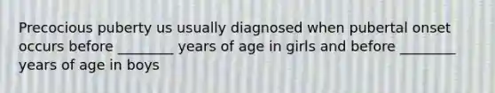 Precocious puberty us usually diagnosed when pubertal onset occurs before ________ years of age in girls and before ________ years of age in boys