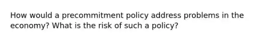 How would a precommitment policy address problems in the economy? What is the risk of such a policy?