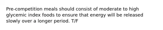 Pre-competition meals should consist of moderate to high glycemic index foods to ensure that energy will be released slowly over a longer period. T/F