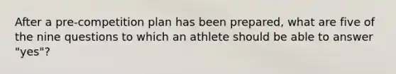 After a pre-competition plan has been prepared, what are five of the nine questions to which an athlete should be able to answer "yes"?